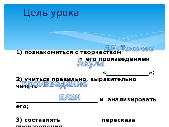 Цель урока 1) познакомиться с творчеством ____________________ и его произведением  «_______________»; 2) учиться правильно, выразительно читать  _____________________________ и анализировать его;  3) составлять ____________ пересказа произведения. 