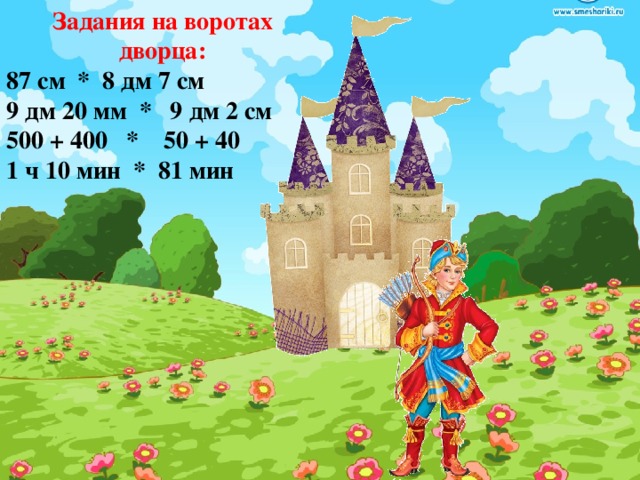 Задания на воротах дворца: 87 см * 8 дм 7 см 9 дм 20 мм * 9 дм 2 см 500 + 400 * 50 + 40 1 ч 10 мин * 81 мин  