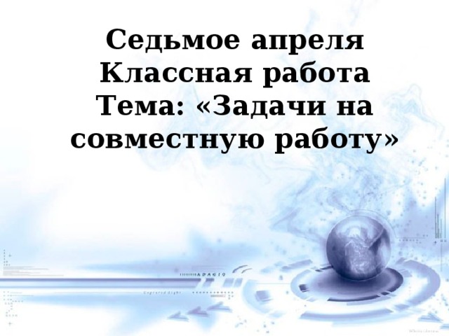 Седьмое апреля Классная работа Тема: «Задачи на совместную работу»