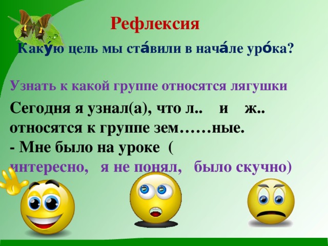 Рефлексия Каку́ю цель мы ста́вили в нача́ле уро́ка?   Узнать к какой группе относятся лягушки Сегодня я узнал(а), что л.. и ж.. относятся к группе зем……ные.  - Мне было на уроке ( интересно, я не понял, было скучно)   