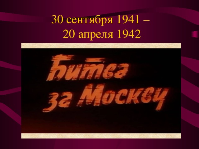 30 сентября 1941 –  20 апреля 1942 С 30 сентября по 5 декабря 1941 г. битва носила оборонительный характер, с 5 декабря по 20 апреля 1942 г. — наступательный.  