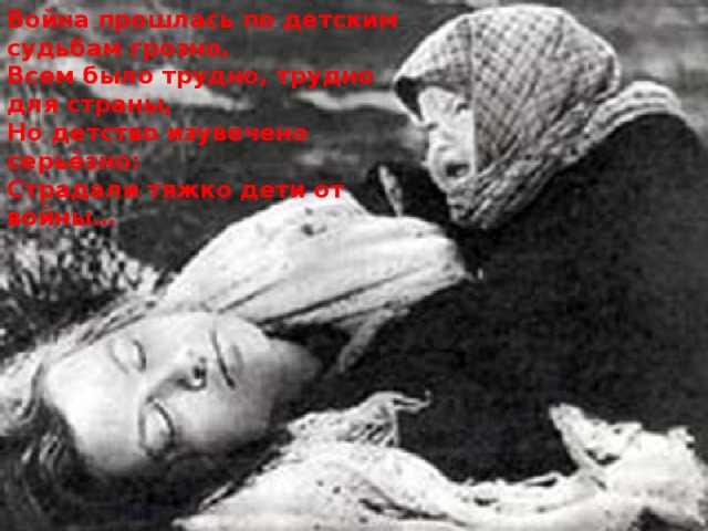 Война прошлась по детским судьбам грозно, Всем было трудно, трудно для страны, Но детство изувечено серьёзно: Страдали тяжко дети от войны… 