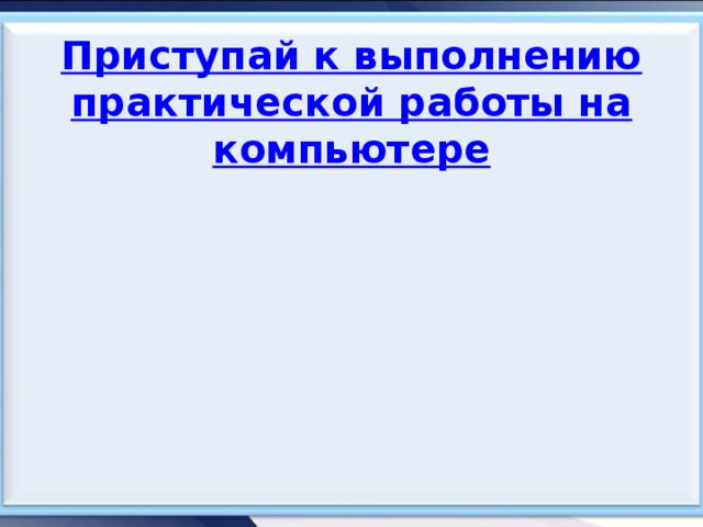 Приступай к выполнению практической работы на компьютере