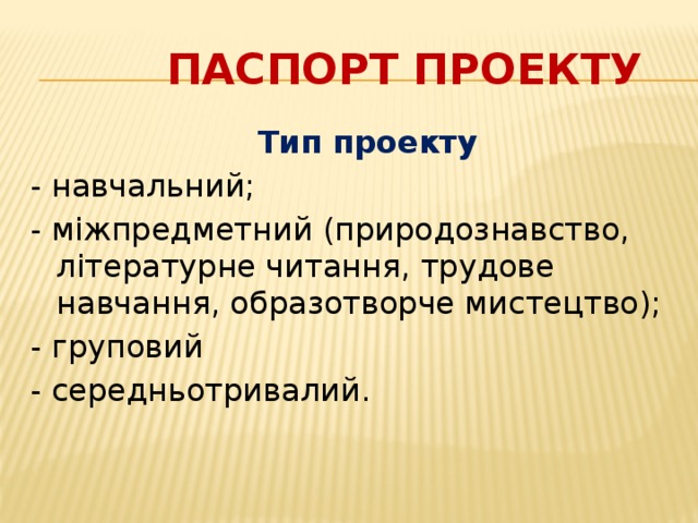  Паспорт проекту  Тип проекту - навчальний; - міжпредметний (природознавство, літературне читання, трудове навчання, образотворче мистецтво); - груповий - середньотривалий. 