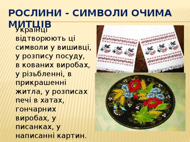 Рослини - символи очима митців  Українці відтворюють ці символи у вишивці, у розпису посуду, в кованих виробах, у різьбленні, в прикрашенні житла, у розписах печі в хатах, гончарних виробах, у писанках, у написанні картин. 
