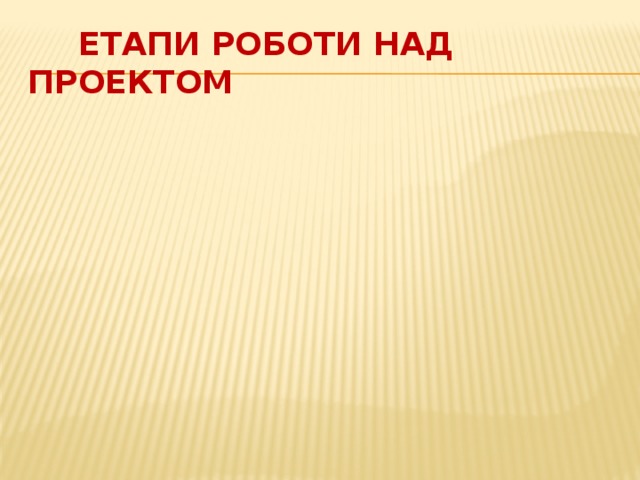  Етапи роботи над проектом Організаційний Повідомлення теми та мети; Обговорення ідеї проекту; Збір матеріалу; Відвідування бібліотеки; Організаційний 