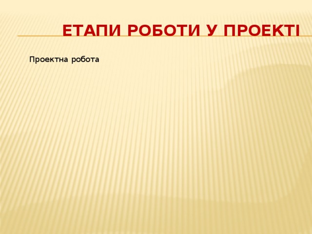  Етапи роботи у проекті Проектна робота Опрацювання зібраної інформації. Корегування вчителем. Малювання; Оформлення презентації. Проектна робота 