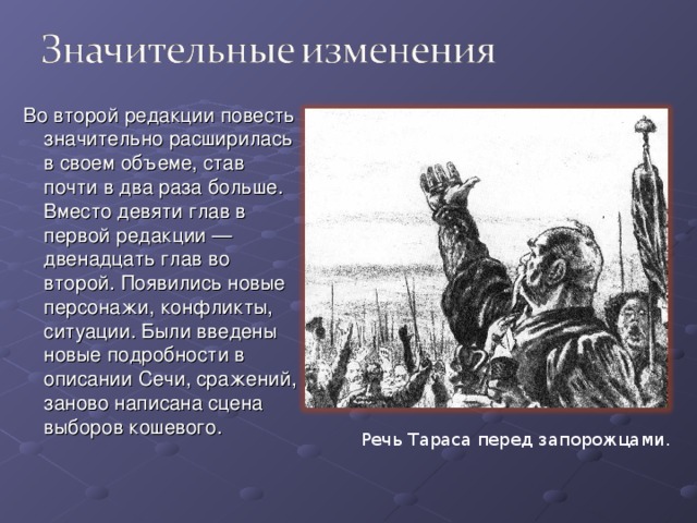 Во второй редакции повесть значительно расширилась в своем объеме, став почти в два раза больше. Вместо девяти глав в первой редакции — двенадцать глав во второй. Появились новые персонажи, конфликты, ситуации. Были введены новые подробности в описании Сечи, сражений, заново написана сцена выборов кошевого. Речь Тараса перед запорожцами. 