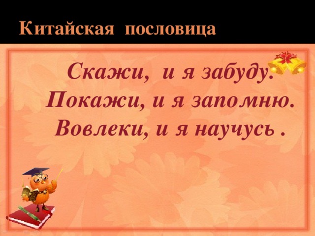 Китайская пословица Скажи, и я забуду. Покажи, и я запомню. Вовлеки, и я научусь . 