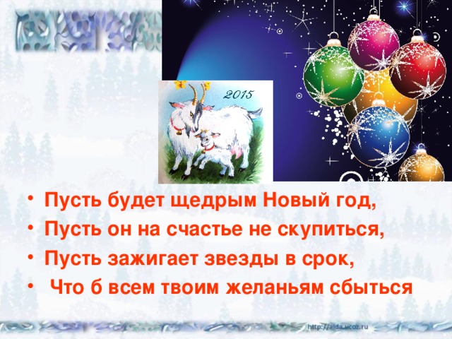 Пусть будет щедрым Новый год, Пусть он на счастье не скупиться, Пусть зажигает звезды в срок,  Что б всем твоим желаньям сбыться  