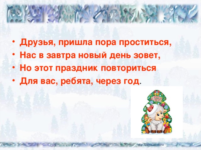 Друзья, пришла пора проститься, Нас в завтра новый день зовет, Но этот праздник повториться Для вас, ребята, через год . 