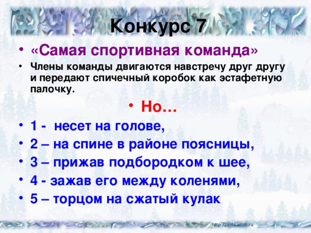 Конкурс 7 «Самая спортивная команда» Члены команды двигаются навстречу друг другу и передают спичечный коробок как эстафетную палочку. Но… 1 - несет на голове, 2 – на спине в районе поясницы, 3 – прижав подбородком к шее, 4 - зажав его между коленями, 5 – торцом на сжатый кулак 