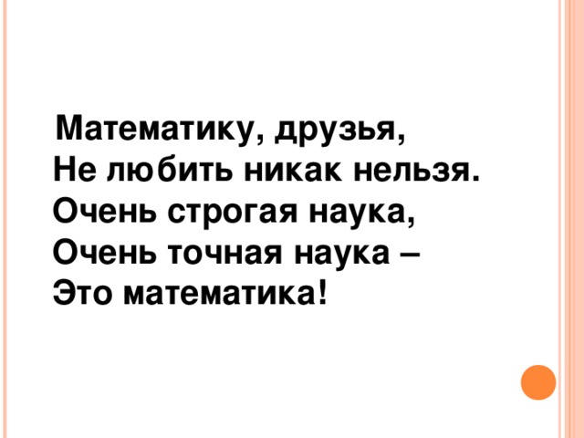  Математику, друзья,  Не любить никак нельзя.  Очень строгая наука,  Очень точная наука –  Это математика!    