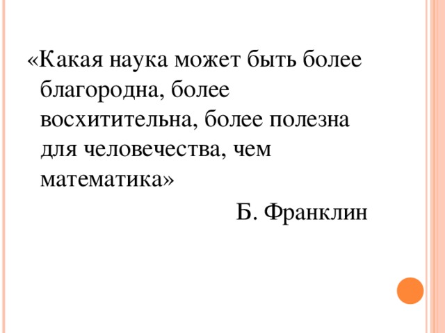 «Какая наука может быть более благородна, более восхитительна, более полезна для человечества, чем математика»  Б. Франклин 