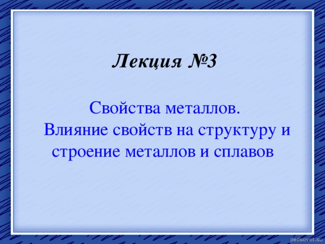 Лекция № 3   Свойства металлов .  Влияние свойств на структуру и строение металлов и сплавов    