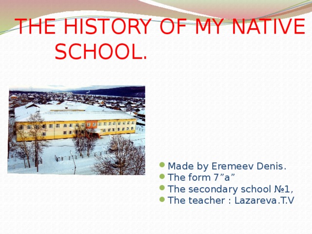 THE HISTORY OF MY NATIVE SCHOOL. Made by Eremeev Denis. The form 7”a” The secondary school №1, The teacher : Lazareva.T.V 