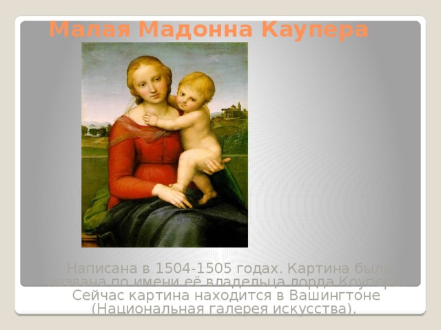 Малая Мадонна Каупера  Написана в 1504-1505 годах. Картина была названа по имени её владельца лорда Коупера. Сейчас картина находится в Вашингтоне (Национальная галерея искусства). 