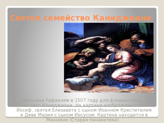 Святое семейство Каниджиани Написана Рафаэлем в 1507 году для флорентийца Доменико Каниджиани. На картине изображены святой Иосиф, святая Елизавета с сыном Иоанном Крестителем и Дева Мария с сыном Иисусом. Картина находится в Мюнхене (Старая пинакотека). 