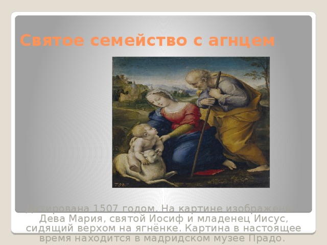 Святое семейство с агнцем Датирована 1507 годом. На картине изображены Дева Мария, святой Иосиф и младенец Иисус, сидящий верхом на ягнёнке. Картина в настоящее время находится в мадридском музее Прадо. 