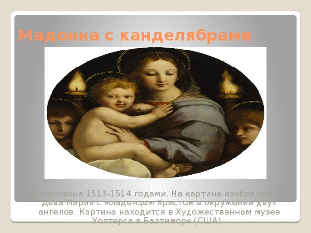 Мадонна с канделябрами Датирована 1513-1514 годами. На картине изображены Дева Мария с младенцем Христом в окружении двух ангелов. Картина находится в Художественном музее Уолтерса в Балтиморе (США). 
