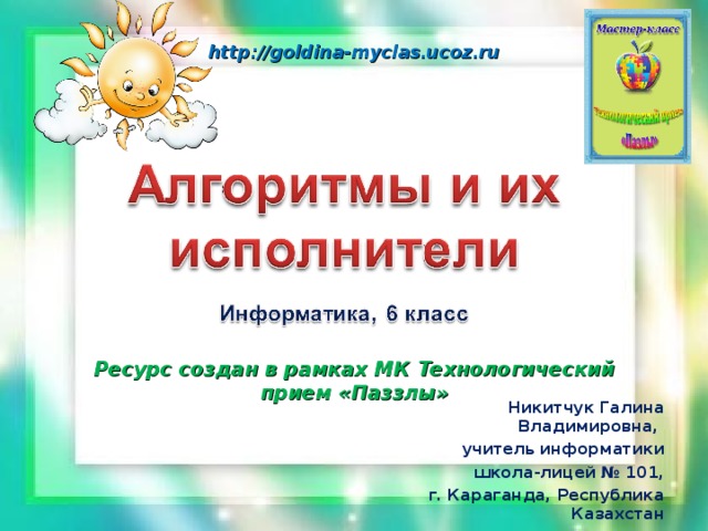 http://goldina-myclas.ucoz.ru Ресурс создан в рамках МК Технологический прием «Паззлы» Никитчук Галина Владимировна, учитель информатики школа-лицей № 101, г. Караганда, Республика Казахстан 