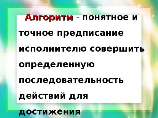 Алгоритм - понятное и точное предписание исполнителю совершить определенную последовательность действий для достижения поставленной цели за конечное число шагов. 