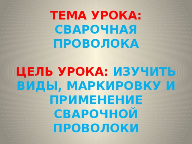 ТЕМА УРОКА: СВАРОЧНАЯ ПРОВОЛОКА   ЦЕЛЬ УРОКА: ИЗУЧИТЬ ВИДЫ, МАРКИРОВКУ И ПРИМЕНЕНИЕ СВАРОЧНОЙ ПРОВОЛОКИ 