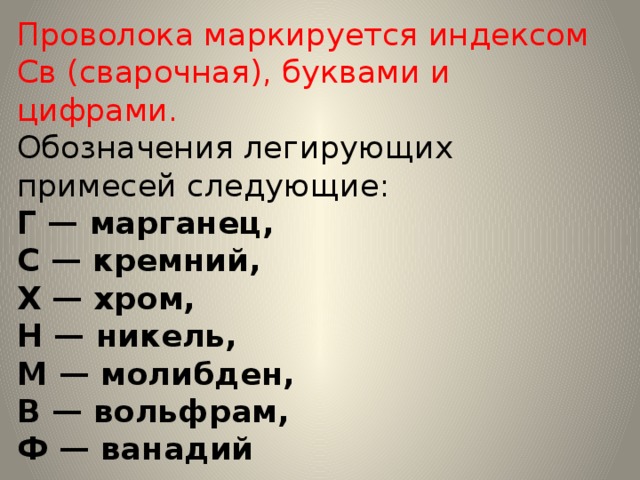 Проволока маркируется индексом Св (сварочная), буквами и цифрами.  Обозначения легирующих примесей следующие:  Г — марганец,  С — кремний,  X — хром,  Н — никель,  М — молибден,  В — вольфрам,  Ф — ванадий 