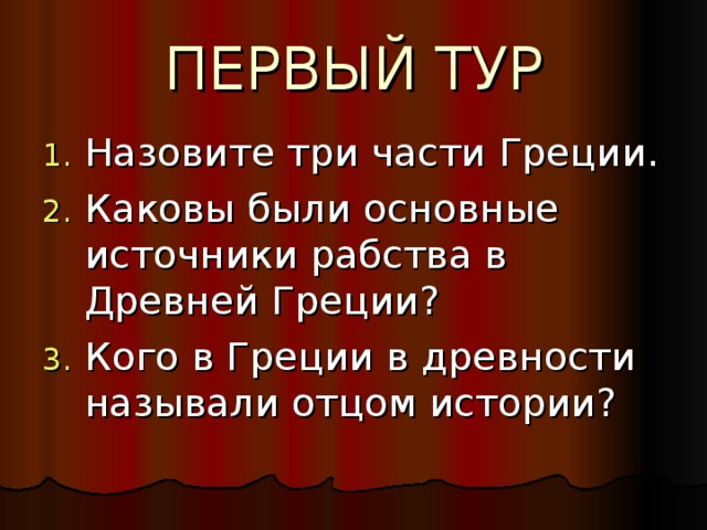 ПЕРВЫЙ ТУР Назовите три части Греции. Каковы были основные источники рабства в Древней Греции? Кого в Греции в древности называли отцом истории? 