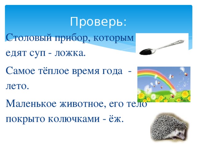 Проверь: Столовый прибор, которым едят суп - ложка. Самое тёплое время года - лето. Маленькое животное, его тело покрыто колючками - ёж. 