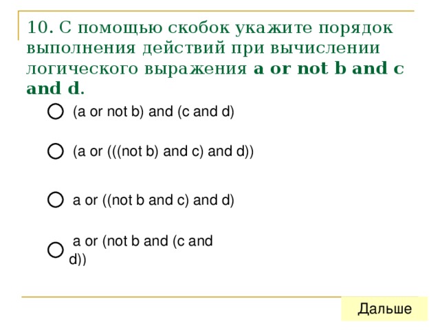 10. С помощью скобок укажите порядок выполнения действий при вычислении логического выражения  a or not b and c and d . 