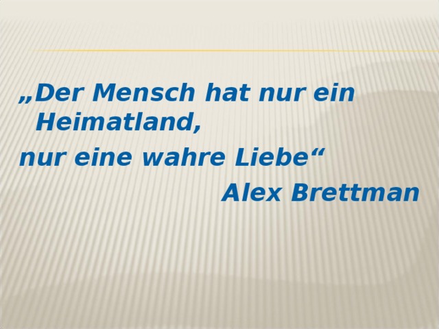 „ Der Mensch hat nur ein Heimatland, nur eine wahre Liebe“  Alex Brettman 