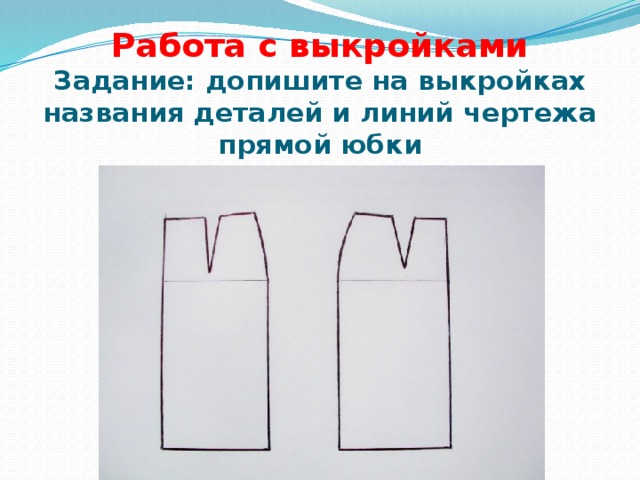 Работа с выкройками  Задание: допишите на выкройках названия деталей и линий чертежа прямой юбки 