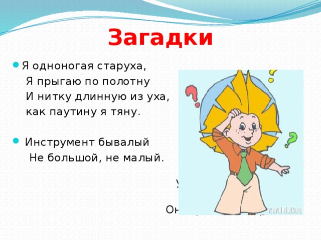 Загадки Я одноногая старуха,  Я прыгаю по полотну  И нитку длинную из уха,  как паутину я тяну.  Инструмент бывалый  Не большой, не малый. У него полно забот Он и режет и стрижет. 