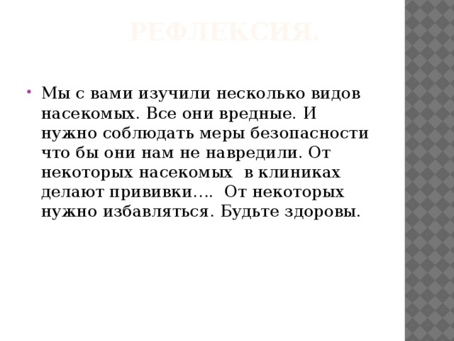 Рефлексия. Мы с вами изучили несколько видов насекомых. Все они вредные. И нужно соблюдать меры безопасности что бы они нам не навредили. От некоторых насекомых в клиниках делают прививки…. От некоторых нужно избавляться. Будьте здоровы. 
