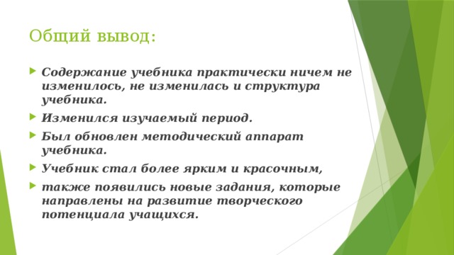 Общий вывод: Содержание учебника практически ничем не изменилось, не изменилась и структура учебника. Изменился изучаемый период. Был обновлен методический аппарат учебника. Учебник стал более ярким и красочным, также появились новые задания, которые направлены на развитие творческого потенциала учащихся. 