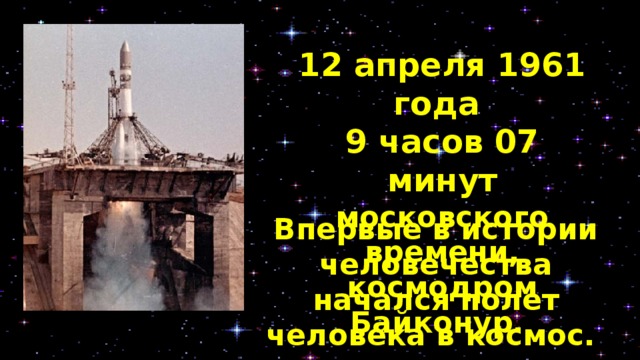 12 апреля 1961 года 9 часов 07 минут московского времени, космодром Байконур. Впервые в истории человечества начался полет человека в космос.   