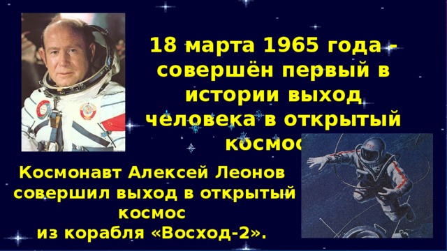 18 марта 1965 года - совершён первый в истории выход человека в открытый космос. Космонавт Алексей Леонов совершил выход в открытый космос из корабля «Восход-2». 