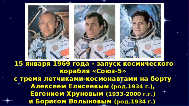 15 января 1969 года - запуск космического корабля «Союз-5» с тремя летчиками-космонавтами на борту Алексеем Елисеевым (род.1934 г.) , Евгением Хруновым (1933-2000 г.г.)  и Борисом Волыновым (род.1934 г.) 