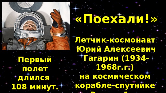 «Поехали!» Летчик-космонавт Юрий Алексеевич Гагарин (1934-1968г.г.) на космическом корабле-спутнике «Восток-1» - в космосе! Первый полет длился 108 минут. 