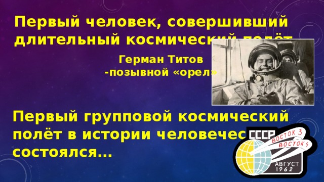 Первый человек, совершивший длительный космический полёт…   Герман Титов -позывной «орел»  Первый групповой космический полёт в истории человечества состоялся… 