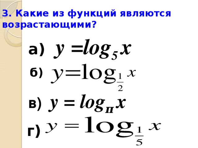 3. Какие из функций являются возрастающими? а)  у = log 5 х  б) в) у = log π х г) 