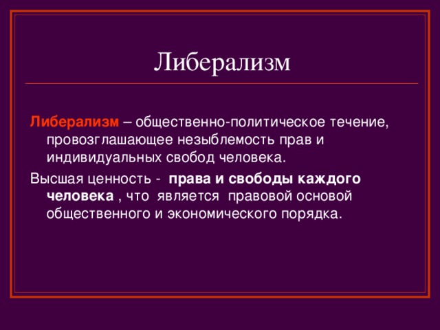 Либерализм  Либерализм – общественно-политическое течение, провозглашающее незыблемость прав и индивидуальных свобод человека. Высшая ценность - права и свободы каждого человека  , что является  правовой основой общественного и экономического порядка.  