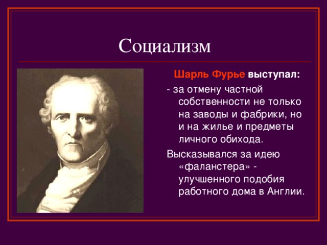 Социализм Шарль Фурье выступал: - за отмену частной собственности не только на заводы и фабрики, но и на жилье и предметы личного обихода. Высказывался за идею «фаланстера» - улучшенного подобия работного дома в Англии. 
