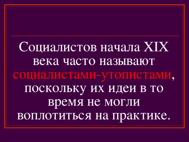 Социалистов начала XIX века часто называют социалистами-утопистами , поскольку их идеи в то время не могли воплотиться на практике. 