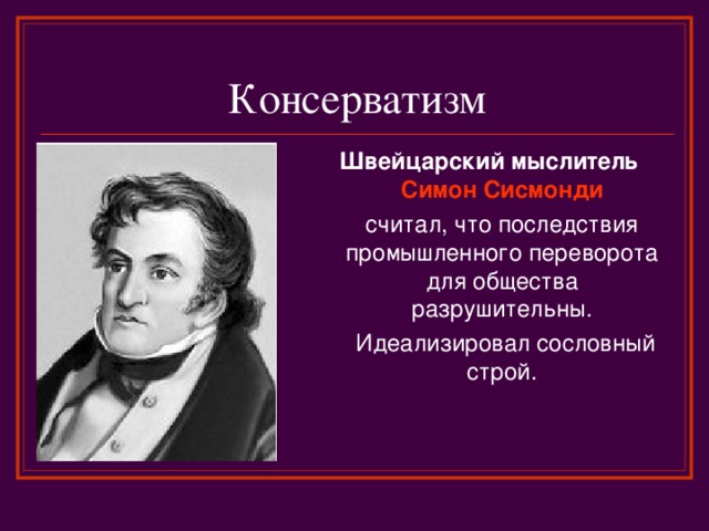 Консерватизм Швейцарский мыслитель Симон Сисмонди  считал, что последствия промышленного переворота для общества разрушительны.  Идеализировал сословный строй. 