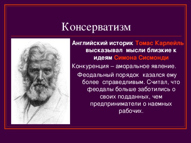 Консерватизм Английский историк Томас Карлейль высказывал мысли близкие к идеям Симона Сисмонди Конкуренция – аморальное явление. Феодальный порядок казался ему более справедливым. Считал, что феодалы больше заботились о своих подданных, чем предприниматели о наемных рабочих. 