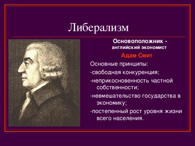 Либерализм  Основоположник - английский экономист Адам Смит Основные принципы: -свободная конкуренция; -неприкосновенность частной собственности; -невмешательство государства в экономику; -постепенный рост уровня жизни всего населения. 