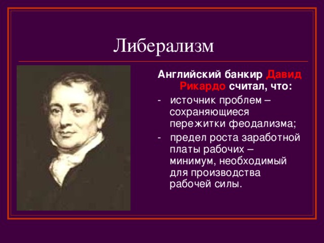 Либерализм Английский банкир Давид Рикардо считал, что: - источник проблем – сохраняющиеся пережитки феодализма; - предел роста заработной платы рабочих – минимум, необходимый для производства рабочей силы. 