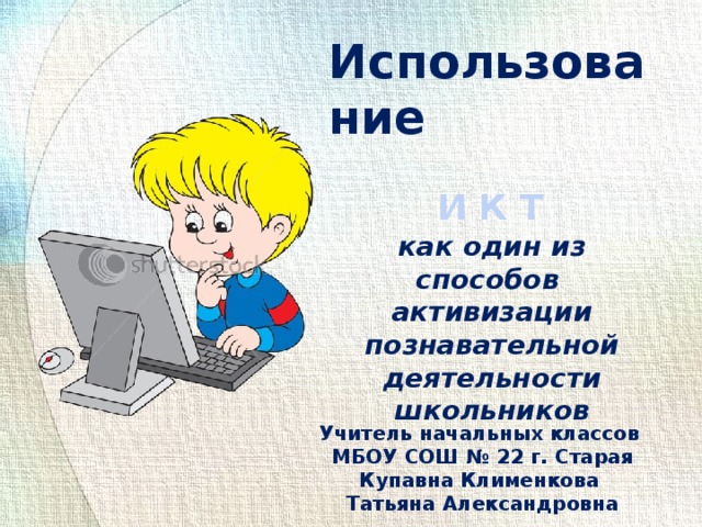 Использование И К Т как один из способов активизации познавательной деятельности школьников Учитель начальных классов МБОУ СОШ № 22 г. Старая Купавна Клименкова Т. А. Учитель начальных классов МБОУ СОШ № 22 г. Старая Купавна Клименкова Татьяна Александровна  